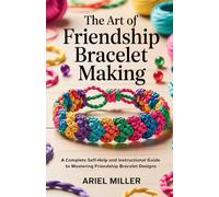 The Art of Friendship Bracelet Making: A Complete Self-Help and Instructional Guide to Mastering Friendship Bracelet Designs