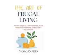 The Art of Frugal Living: Proven Steps to Eliminate Debt, Build Wealth With Minimal Stress, For A Happier Life
