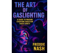 The Art of Gaslighting: A Guide to Making Everyone Question Their Sanity - Master Manipulation Techniques for Psychological Control & Covert Influence (Freddie Nash)