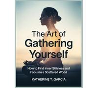 THE ART OF GATHERING YOURSELF: How to find inner stillness and focus in a scattered world