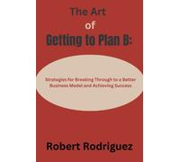 The Art of Getting to Plan B:: Strategies for Breaking Through to a Better Business Model and Achieving Success