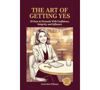 The Art of Getting Yes: 30 Days to Persuade With Confidence, Integrity, and Influence