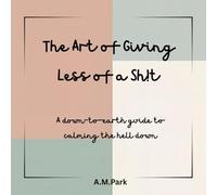 The Art of Giving Less of A Sh!t: A down-to-earth guide to calming the hell down