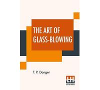 The Art Of Glass-Blowing: Or Plain Instructions For Making The Chemical And Philosophical Instruments Which Are Formed Of Glass