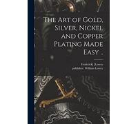 The Art of Gold, Silver, Nickel and Copper Plating Made Easy ..