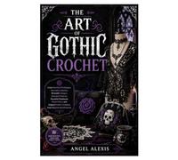 The Art of Gothic Crochet: Learn Essential Techniques, Decorative Stitches, Wearable Designs, Seasonal Projects, Beautiful Handmade Home Décor, and Original Gothic Creations from Beginner to Advanced