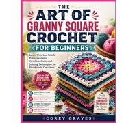 THE ART OF GRANNY SQUARE CROCHET FOR BEGINNERS: Learn Timeless Stitch Patterns, Color Combinations, and Joining Techniques for Handmade Creations