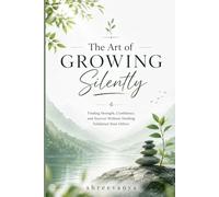 The Art of Growing Silently: Finding Strength, Confidence, and Success Without Needing Validation from Others