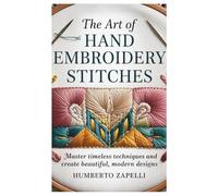 The Art of Hand Embroidery Stitches: Master Timeless Techniques and Create Beautiful, Modern Designs
