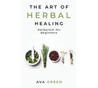 The Art of Herbal Healing: Herbalism for Beginners