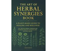 The Art of Herbal Synergies Book: A Plant-Based Guide to Healing and Wellness: 250+ Proven Herbal Pairings for Everyday Health, Vitality, and Natural Relief