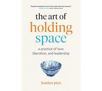 ART OF HOLDING SPACE, THE: A Practice of Love, Liberation, and Leadership