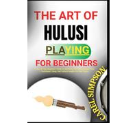 THE ART OF HULUSI PLAYING FOR BEGINNERS: A Step-By-Step Beginner’s Guide To Mastering The Chinese Hulusi Flute - Techniques, Songs, And Cultural Insights For New Players
