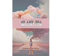 THE ART OF IMAGINATION: THOUGHTS AND IMAGINATION FILLED WITH HOPE, FAITH AND LOVE ARE NECESSITIES FOR LIVING AN ABUNDANT LIFE
