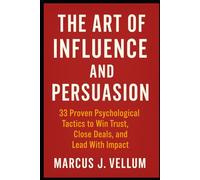 The Art of Influence and Persuasion 33 Proven Psychological Tactics to Win Trust, Close Deals, and Lead With Impact