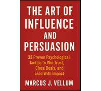 The Art of Influence and Persuasion 33 Proven Psychological Tactics to Win Trust, Close Deals, and Lead With Impact