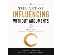 THE ART OF INFLUENCING WITHOUT ARGUMENTS: Get to "Yes" Without Debates or Conflicts