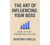 THE ART OF INFLUENCING YOUR BOSS: How to Get Promoted Faster, Advance Your Career, and Master Workplace Power Dynamics