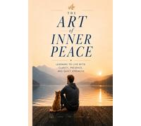 The Art Of Inner Peace: Learning to Live with Clarity, Presence, and Inner Strength