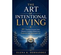 The Art of Intentional Living: 103 Timeless Lessons from History’s Greatest Minds for a Purposeful and Meaningful Life
