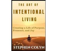 The Art Of Intentional Living: Creating a Life of Purpose, Presence and Joy