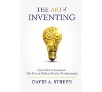 The Art of Inventing: From Idea to Invention: the Proven Path to Product Development
