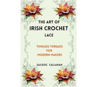 The Art of Irish Crochet Lace: Timeless Threads for Modern Makers