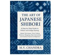 The Art of Japanese Shibori: A Step-by-Step Guide to Shibori & Indigo Dyeing: Master Techniques, Tools, Folding Patterns, Wrapping, Clear Instructions and Creative Projects for Beginners