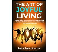 The Art of Joyful Living: Unlock Joyful Relationships, Cultivate Self-Love, Develop a Resilient Mindset, and Achieve Deep and Lasting Happiness