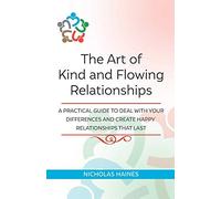 The Art of Kind and Flowing Relationships: A Practical Guide to Deal with Your Differences and Create Happy Relationships that Last