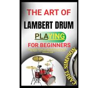 THE ART OF LAMBERT DRUM PLAYING FOR BEGINNERS: Master Rhythm, Technique, And Style With Step-By-Step Lessons For New Players - Learn Lambert Drumming Basics, Patterns, And Performance Skills