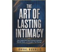 The Art of Lasting Intimacy: How Couples Build Deep Emotional Connection, Rekindle Passion, and Strengthen Their Marriage