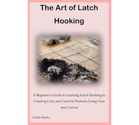 The Art of Latch Hooking: A Beginner’s Guide to Learning Latch Hooking to Creating Cozy and Colorful Textures Using Yarn and Canvas