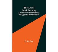The Art of Lead Burning; A practical treatise explaining the apparatus and processes.