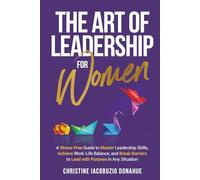 The Art of Leadership for Women: A step-by-step guide to master leadership skills, break barriers, achieve work-life balance, and lead with purpose in any situation