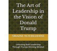 The Art of Leadership in the Vision of Donald Trump: Unlocking Bold Leadership Through Trumps Winning Mindset