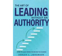 The Art of Leading Without Authority, Build Trust, Influence & Credibility Without Formal Power