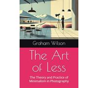 The Art of Less: The Theory and Practice of Minimalism in Photography (Photographic Theory into Practice)