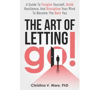 The Art of Letting Go: A Guide To Forgive Yourself, Build Resilience, and Discipline Your Mind To Become The Best You