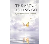The Art of Letting Go: A Journey to Inner Freedom: Release What No Longer Serves You and Embrace a Lighter Life