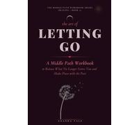 The Art of Letting Go: A Middle Path Workbook to Release What No Longer Serves You and Make Peace with the Past