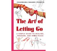 The Art of Letting Go: A Simple Guide to Healing, Freedom, and Inner Peace (Relationship And Self Care)