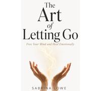 The Art Of Letting Go: Free Your Mind and Heal Emotionally
