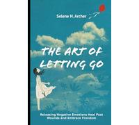 The Art of Letting Go: Releasing Negative Emotions Heal Past Wounds and Embrace Freedom