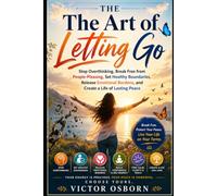 The Art of Letting Go: Stop Overthinking, Break Free from People-Pleasing, Set Healthy Boundaries, Release Emotional Burdens, and Create a Life of Lasting Peace