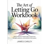 The Art Of Letting Go Workbook: Break free from mental loops, escape toxic thoughts patterns, and embrace inner peace
