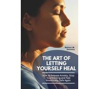 The Art of Letting Yourself Heal: How to Release Anxiety, Stop Overthinking and Feel Emotionally Safe Again