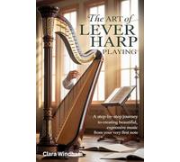 The Art of Lever Harp Playing: A Step-by-Step Journey to Creating Beautiful, Expressive Music from Your Very First Note