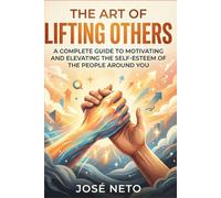 The Art of Lifting Others: A Complete Guide to Motivating and Elevating the Self-Esteem of the People Around You (Self-help)