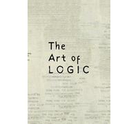 The Art of LOGIC: Mastering Reasoning, Critical Thinking, and Decision-Making